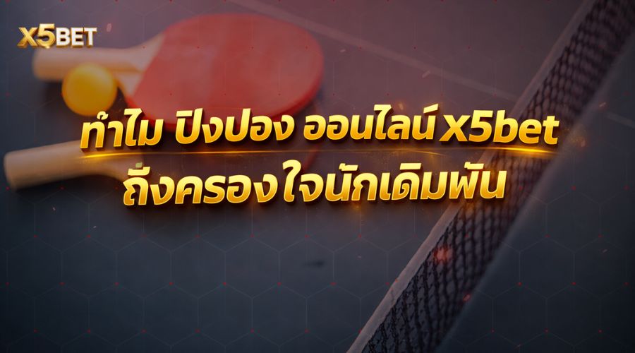 ทำไม ปิงปอง ออนไลน์ x5bet ถึงครองใจนักเดิมพัน